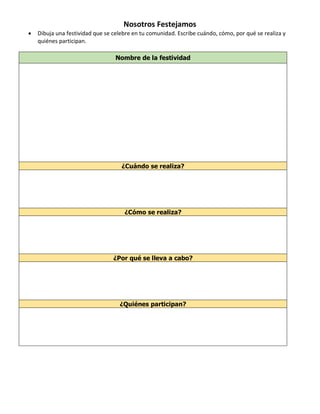 Nosotros Festejamos
• Dibuja una festividad que se celebre en tu comunidad. Escribe cuándo, cómo, por qué se realiza y
quiénes participan.
Nombre de la festividad
¿Cuándo se realiza?
¿Cómo se realiza?
¿Por qué se lleva a cabo?
¿Quiénes participan?
 