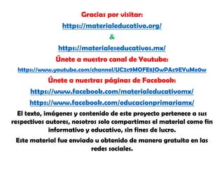 Gracias por visitar:
https://materialeducativo.org/
&
https://materialeseducativos.mx/
Únete a nuestro canal de Youtube:
https://www.youtube.com/channel/UC2c9MOFE8JOwPAc9EYuMe0w
Únete a nuestras páginas de Facebook:
https://www.facebook.com/materialeducativomx/
https://www.facebook.com/educacionprimariamx/
El texto, imágenes y contenido de este proyecto pertenece a sus
respectivos autores, nosotros solo compartimos el material como fin
informativo y educativo, sin fines de lucro.
Este material fue enviado u obtenido de manera gratuita en las
redes sociales.
 