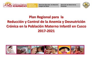 Plan Regional para la
Reducción y Control de la Anemia y Desnutrición
Crónica en la Población Materno Infantil en Cusco
2017-2021
Dirección de Salud de las
Personas
Dirección Ejecutiva de Atención
Integral de Salud
 