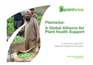LOSE LESS, FEED MORE
www.plantwise.org
A Global Alliance for
Plant Health Support
Plantwise:
U. Kuhlmann, April 2013
Plantwise Programme Executive
 