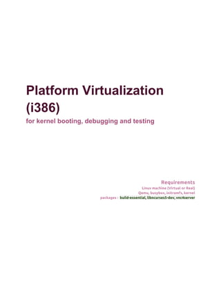 Platform Virtualization
(i386)
for kernel booting, debugging and testing




                                                          Requirements
                                               Linux machine (Virtual or Real)
                                            Qemu, busybox, initramfs, kernel
                       packages : build-essential, libncurses5-dev, vnc4server
 