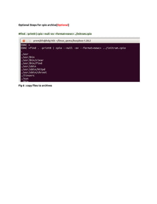 Optional Steps for cpio archive[Optional]


#find . -print0 | cpio --null -ov --format=newc> ../initram.cpio




Fig 6 : copy files to archives
 