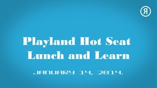 Playland Hot Seat
Lunch and Learn
January 14, 2014.

 