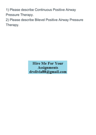1) Please describe Continuous Positive Airway
Pressure Therapy.
2) Please describe Bilevel Positive Airway Pressure
Therapy.
 