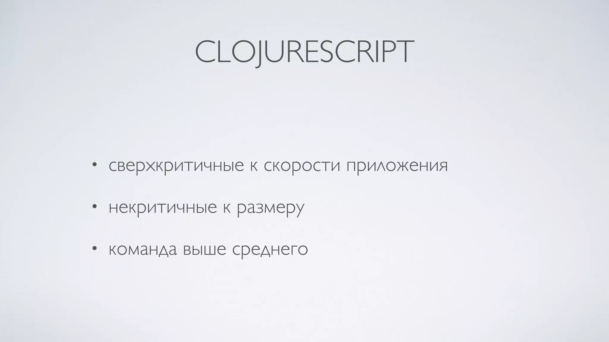 CLOJURESCRIPT
• сверхкритичные к скорости приложения
• некритичные к размеру
• команда выше среднего
 
