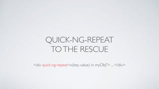 QUICK-NG-REPEAT
TOTHE RESCUE
<div quick-ng-repeat=«(key, value) in myObj"> ... </div>
 