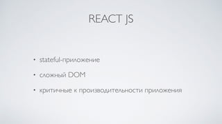 REACT JS
• stateful-приложение
• сложный DOM
• критичные к производительности приложения
 