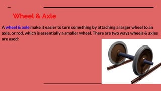 Wheel & Axle
A wheel & axle make it easier to turn something by attaching a larger wheel to an
axle, or rod, which is esse...