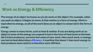 Work as Energy & Efficiency
The energy of an object increases as you do work on the object. For example, when
you push an ...