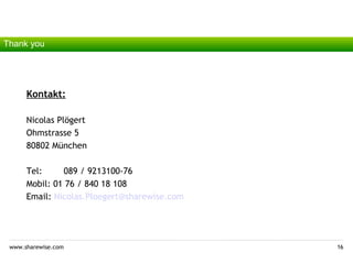 Thank you




      Kontakt:

      Nicolas Plögert
      Ohmstrasse 5
      80802 München

      Tel:     089 / 9213100-76
      Mobil: 01 76 / 840 18 108
      Email: Nicolas.Ploegert@sharewise.com




 www.sharewise.com                            16
 
