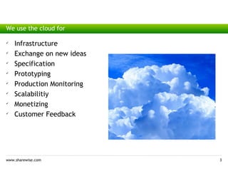 We use the cloud for
Infrastructure

    Infrastructure

    Exchange on new ideas

    Specification

    Prototyping

    Production Monitoring

    Scalabilitiy

    Monetizing

    Customer Feedback




www.sharewise.com           3
 
