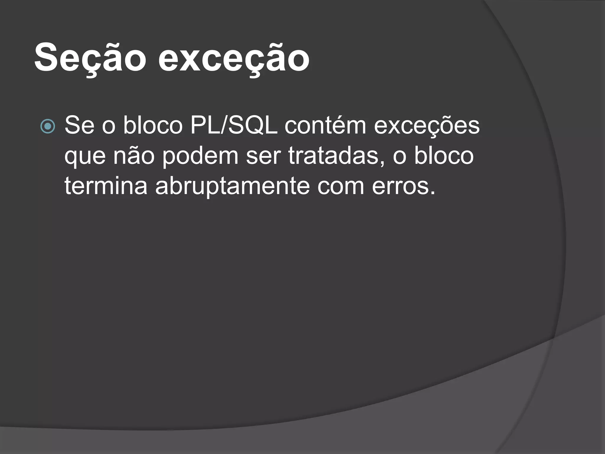 Seção exceção
   Se o bloco PL/SQL contém exceções
    que não podem ser tratadas, o bloco
    termina abruptamente com erros.
 