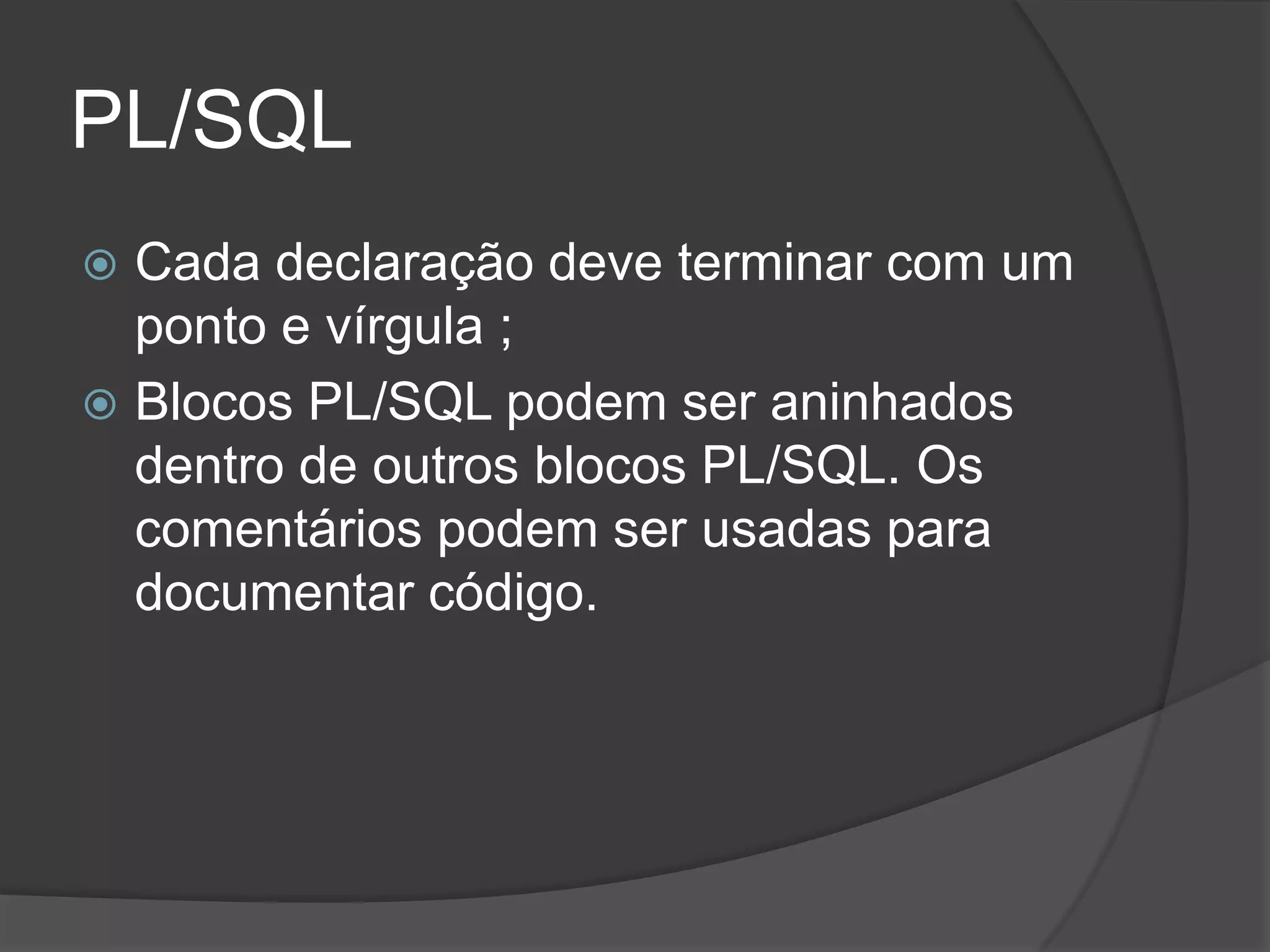 PL/SQL
 Cada declaração deve terminar com um
  ponto e vírgula ;
 Blocos PL/SQL podem ser aninhados
  dentro de outros blocos PL/SQL. Os
  comentários podem ser usadas para
  documentar código.
 