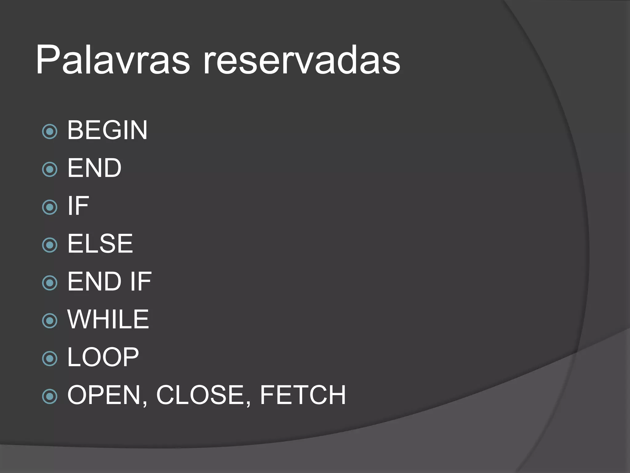 Palavras reservadas
 BEGIN
 END
 IF
 ELSE
 END IF
 WHILE
 LOOP
 OPEN, CLOSE, FETCH
 
