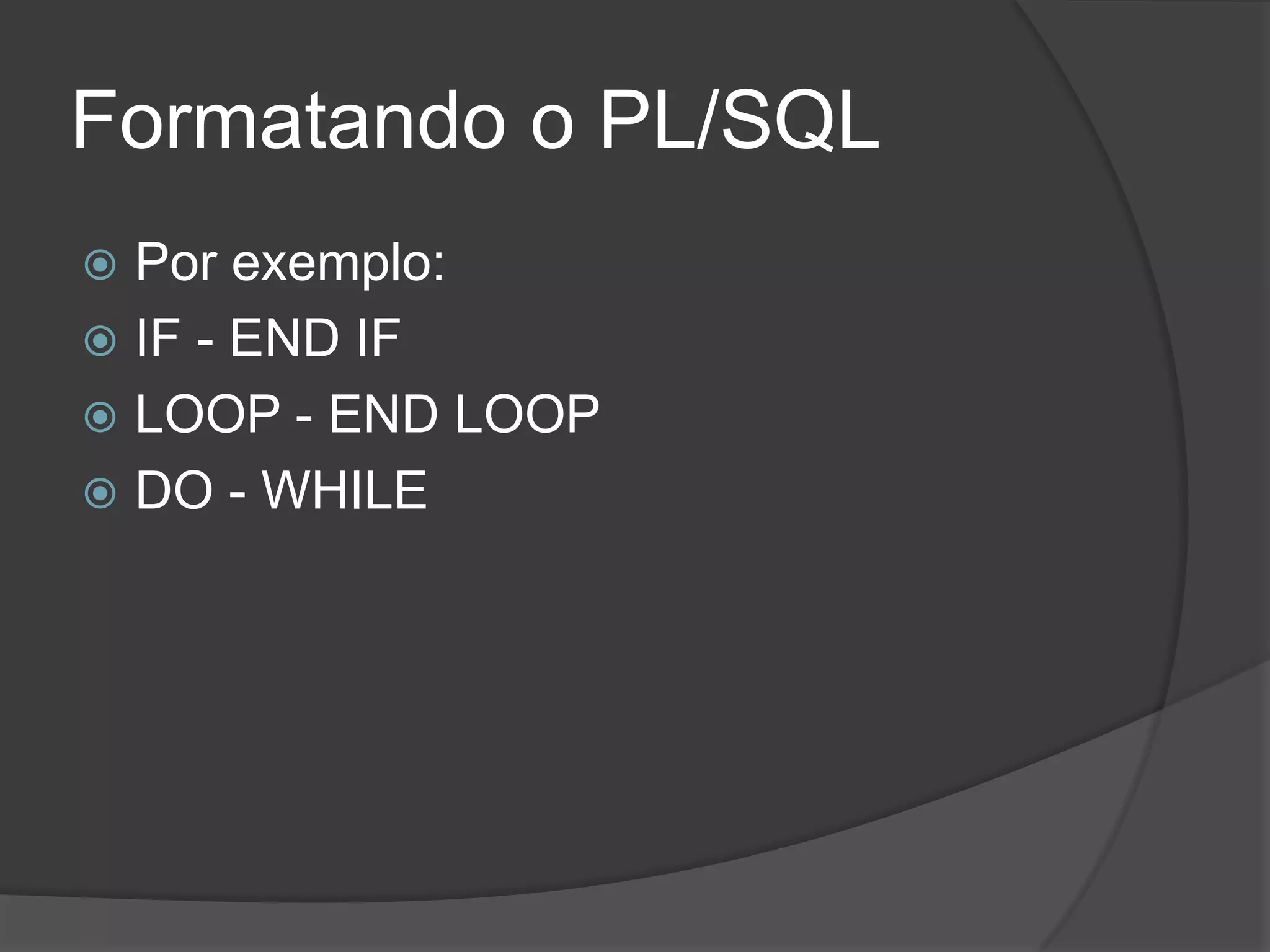 Formatando o PL/SQL
 Por exemplo:
 IF - END IF
 LOOP - END LOOP
 DO - WHILE
 