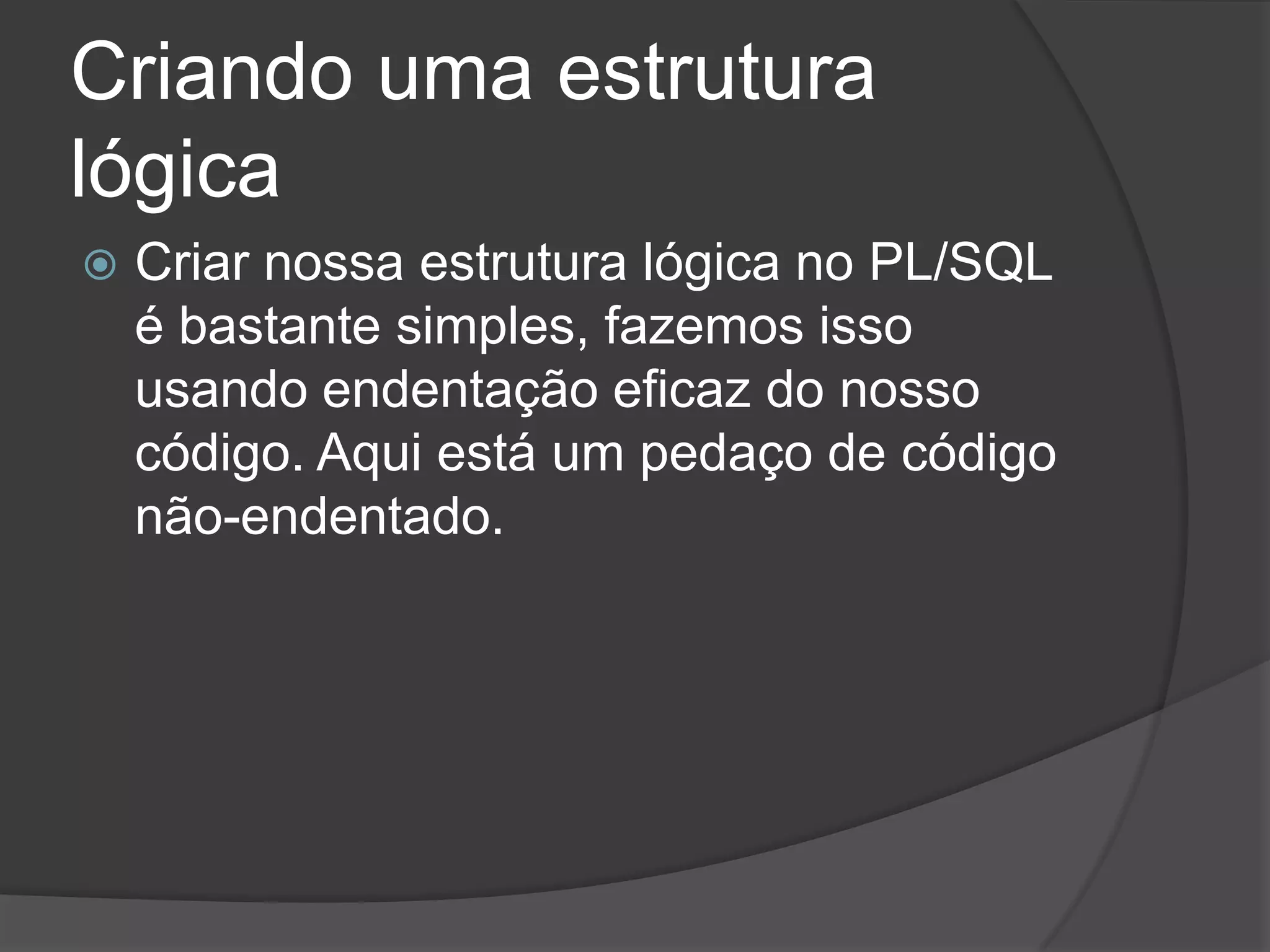 Criando uma estrutura
lógica
   Criar nossa estrutura lógica no PL/SQL
    é bastante simples, fazemos isso
    usando endentação eficaz do nosso
    código. Aqui está um pedaço de código
    não-endentado.
 