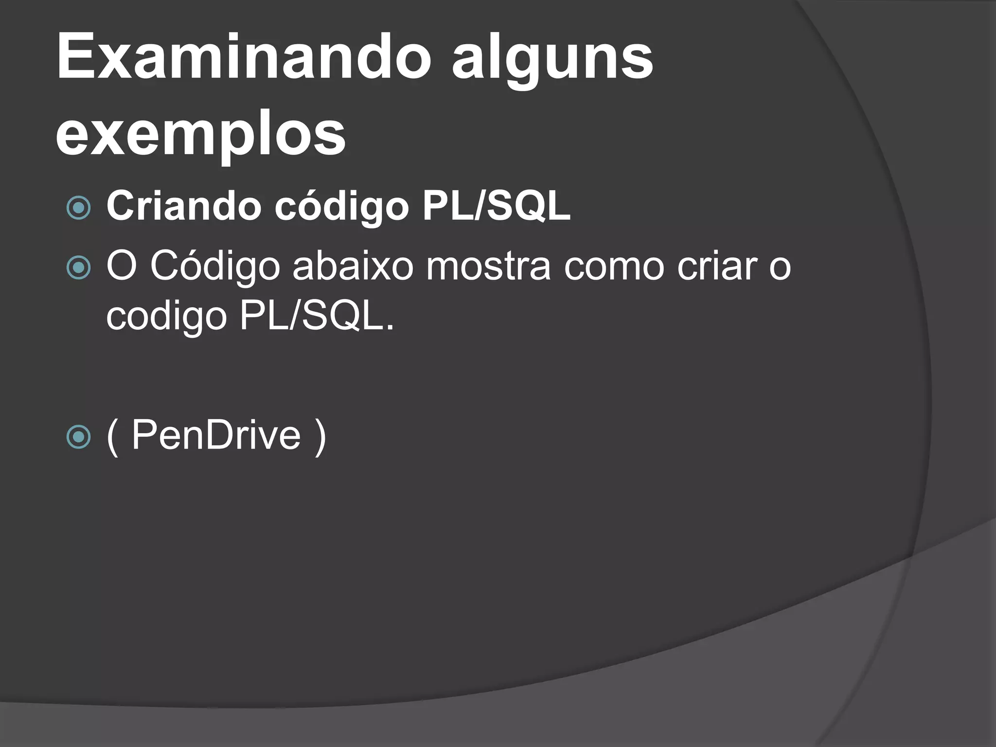 Examinando alguns
exemplos
 Criando código PL/SQL
 O Código abaixo mostra como criar o
  codigo PL/SQL.

   ( PenDrive )
 