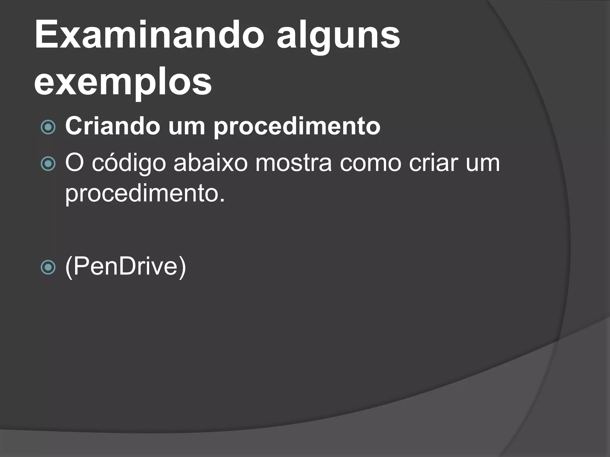 Examinando alguns
exemplos
 Criando um procedimento
 O código abaixo mostra como criar um
  procedimento.

   (PenDrive)
 
