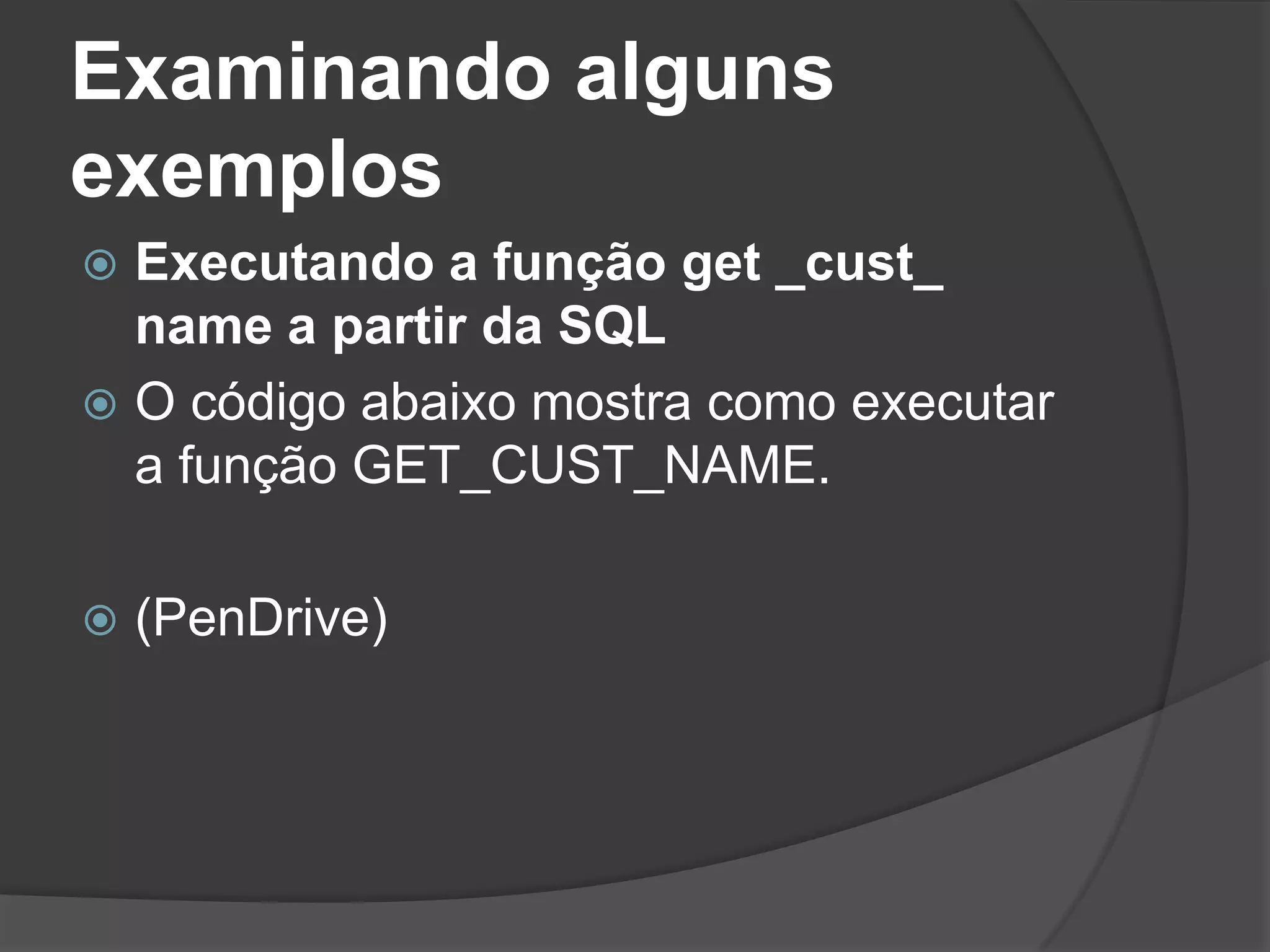 Examinando alguns
exemplos
 Executando a função get _cust_
  name a partir da SQL
 O código abaixo mostra como executar
  a função GET_CUST_NAME.

   (PenDrive)
 