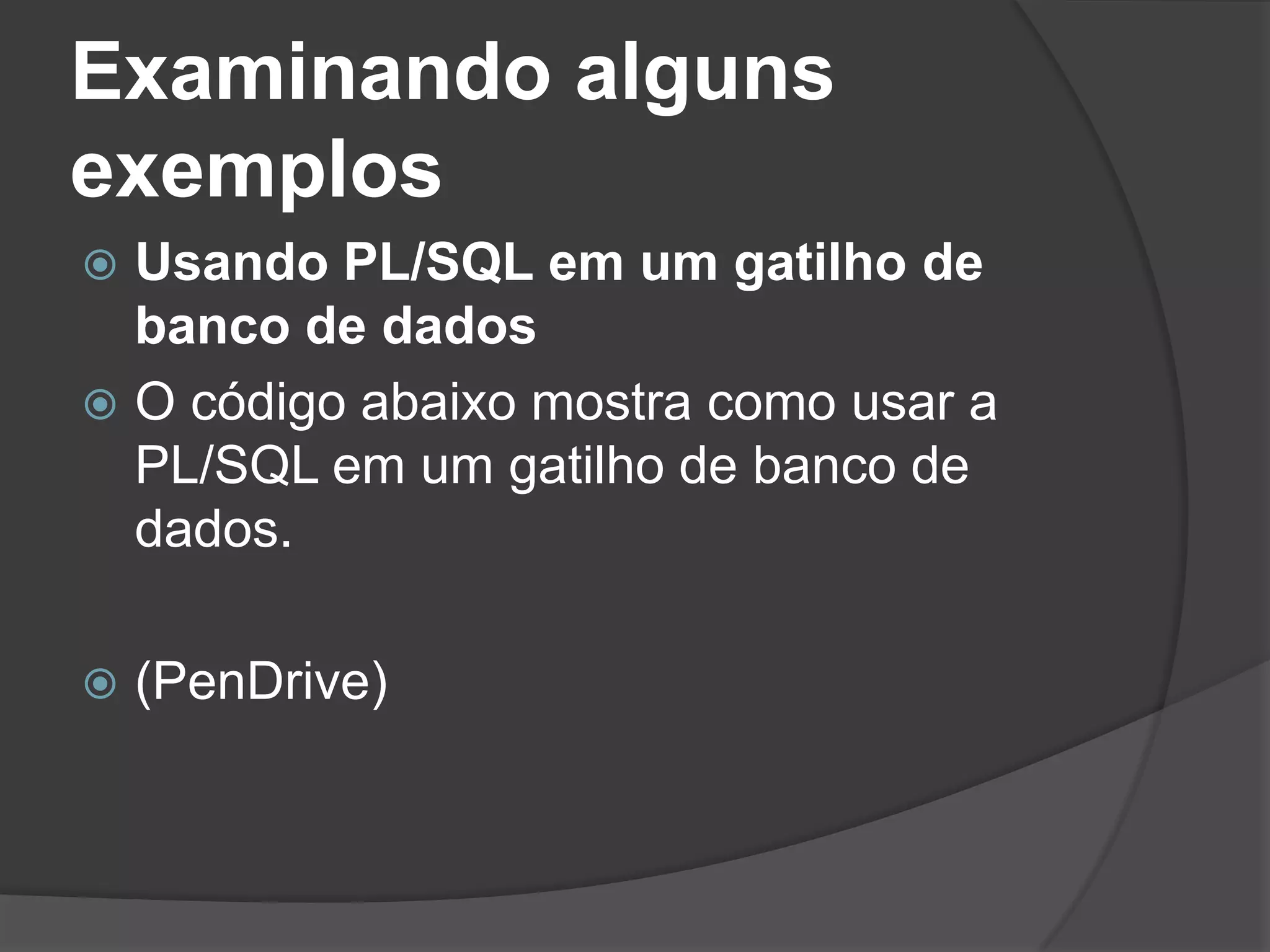 Examinando alguns
exemplos
 Usando PL/SQL em um gatilho de
  banco de dados
 O código abaixo mostra como usar a
  PL/SQL em um gatilho de banco de
  dados.

   (PenDrive)
 