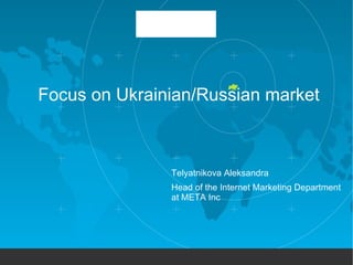 Focus on  Ukrain ian/Russian market Telyatnikova Aleksandra Head of the Internet Marketing Department  at META Inc 