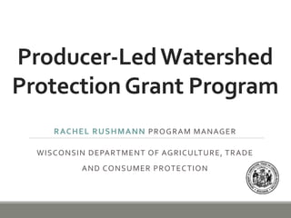 Producer-LedWatershed
ProtectionGrant Program
RACHEL RUSHMANN PROGRAM MANAGER
WISCONSIN DEPARTMENT OF AGRICULTURE, TRADE
AND CONSUMER PROTECTION
 