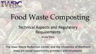 Food Waste Composting
Technical Aspects and Regulatory
Requirements
Jenny Trent
The Iowa Waste Reduction Center and the University of Northern
Iowa are equal opportunity providers and employers.
 