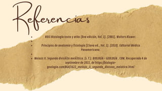 ROSS Histología texto y atlas (8va edición, Vol. 1). (2001). Wolters Kluwer.


Principios de anatomía y fisiología (15ava ed., Vol. 1). (2018). Editorial Médica
Panamericana.


Meiosis II. Segunda divisiÃ3n meiÃ3tica. (s. f.). BIOLOGÍA - GEOLOGÍA . COM. Recuperado 4 de
septiembre de 2022, de https://biologia-
geologia.com/BG4/1622_meiosis_ii_segunda_division_meiotica.html










Referencias
 