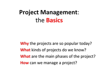 Project Management:
      the Basics


Why the projects are so popular today?
What kinds of projects do we know?
What are the main phases of the project?
How can we manage a project?
 