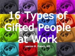 16 Types of
Gifted People
at Work
Leanne M. French, MS
 