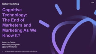 Loren McDonald
Marketing Evangelist
@LorenMcDonald
Cognitive
Technology:
The End of
Marketers and
Marketing As We
Know It?
IBM Cognitive Engagement: Watson Marketing | Watson Commerce | Watson Supply Chain1
 