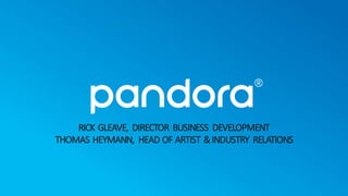 Pandora	
  Confidential
RICK	
  GLEAVE,	
   DIRECTOR	
   BUSINESS	
   DEVELOPMENT
THOMAS	
  HEYMANN,	
   HEAD	
  OF	
  ARTIST	
  &	
  INDUSTRY	
   RELATIONS
 