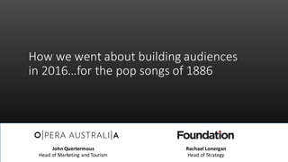 How	
  we	
  went	
  about	
  building	
  audiences	
  
in	
  2016…for	
  the	
  pop	
  songs	
  of	
  1886
John	
  Quertermous
Head	
  of	
  Marketing	
  and	
  Tourism
Rachael	
  Lonergan
Head	
  of	
  Strategy
 