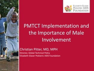 PMTCT Implementation and the Importance of Male Involvement,[object Object],Christian Pitter, MD, MPH,[object Object],Director, Global Technical Policy,[object Object],Elizabeth Glaser Pediatric AIDS Foundation,[object Object]