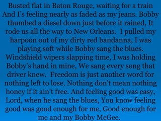 Busted flat in Baton Rouge, waiting for a train And I’s feeling nearly as faded as my jeans. Bobby thumbed a diesel down j...