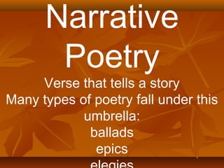 Narrative 
Poetry 
Verse that tells a story 
Many types of poetry fall under this 
umbrella: 
ballads 
epics 
elegies 
 