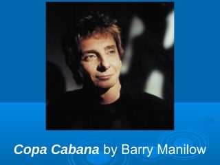 Copa Cabana by Barry Manilow 
 