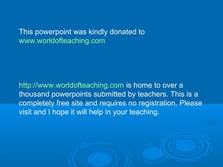 This powerpoint was kindly donated to 
www.worldofteaching.com 
http://www.worldofteaching.com is home to over a 
thousand powerpoints submitted by teachers. This is a 
completely free site and requires no registration. Please 
visit and I hope it will help in your teaching. 
