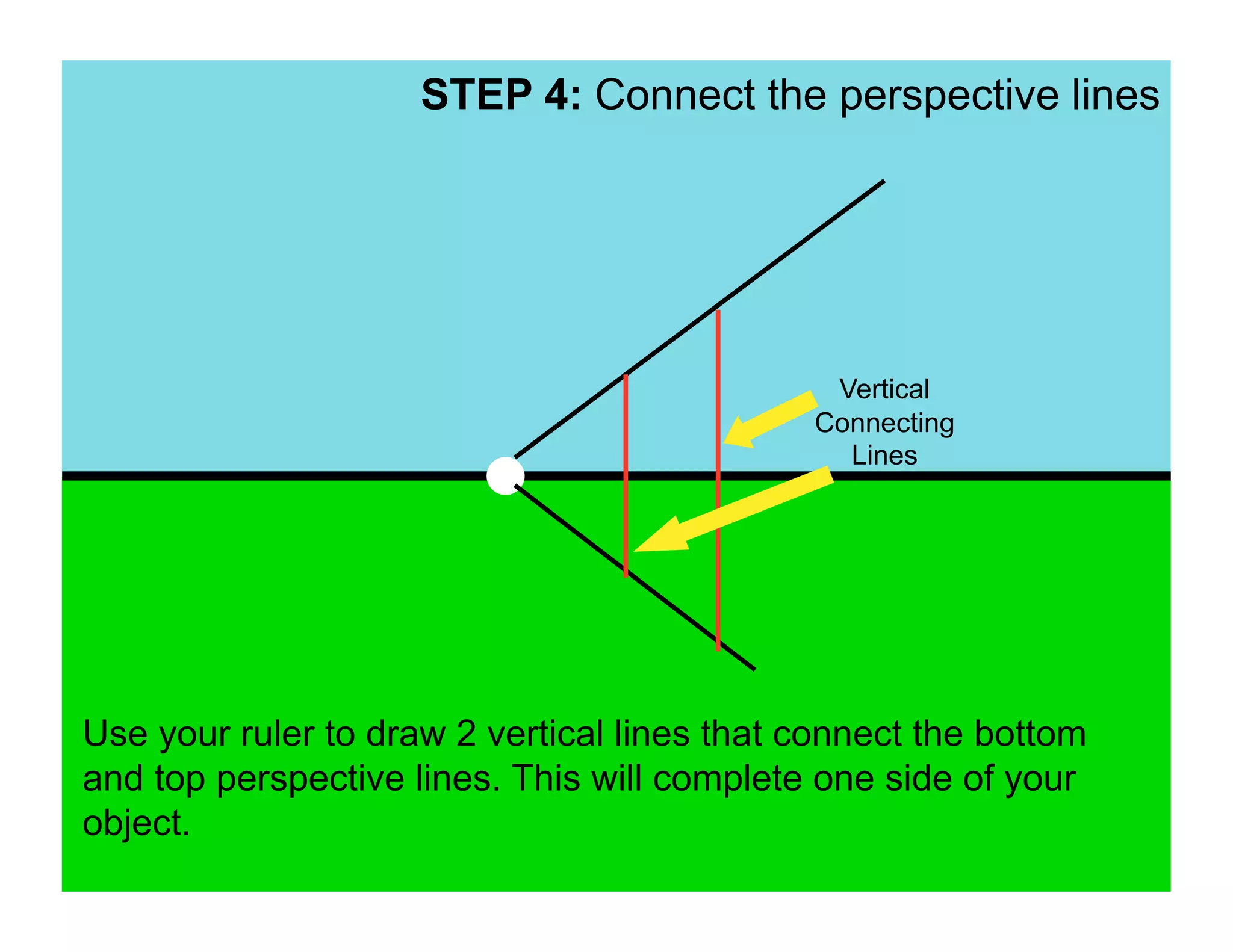 STEP 4: Connect the perspective lines




                                              Vertical
                                             Connecting
                                               Lines




Use your ruler to draw 2 vertical lines that connect the bottom
and top perspective lines. This will complete one side of your
object.
 