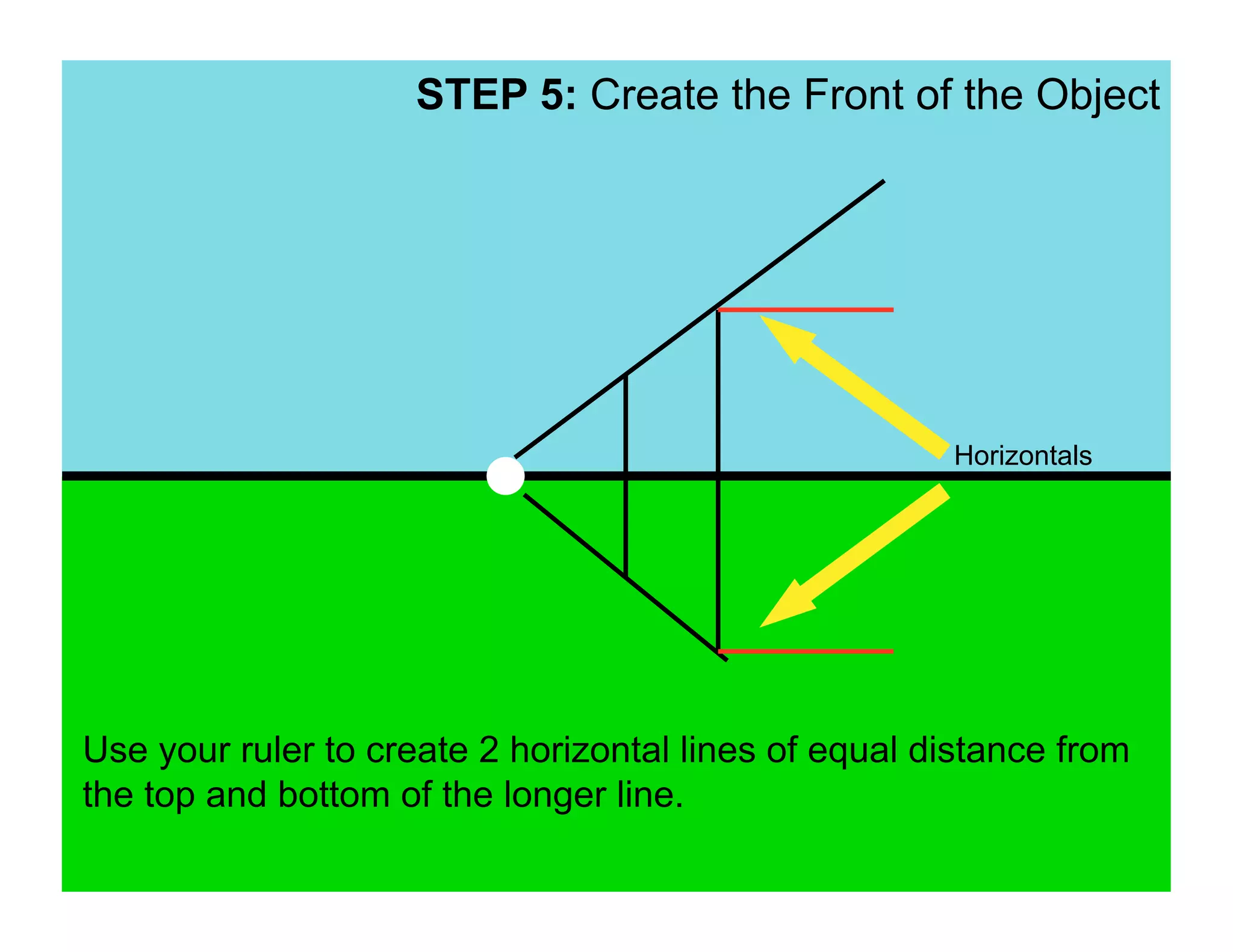 STEP 5: Create the Front of the Object




                                                      Horizontals




Use your ruler to create 2 horizontal lines of equal distance from
the top and bottom of the longer line.
 