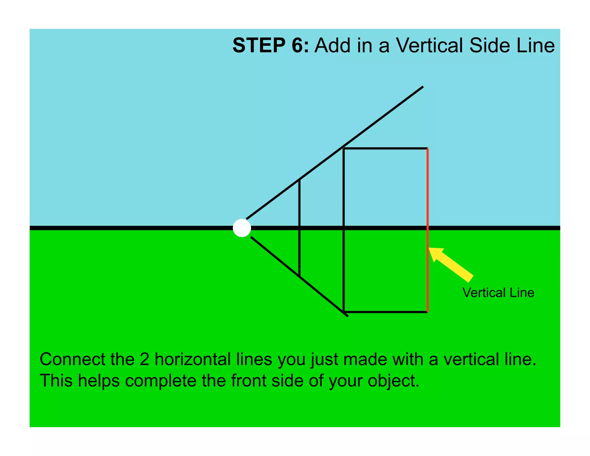 STEP 6: Add in a Vertical Side Line




                                                        Vertical Line




Connect the 2 horizontal lines you just made with a vertical line.
This helps complete the front side of your object.
 