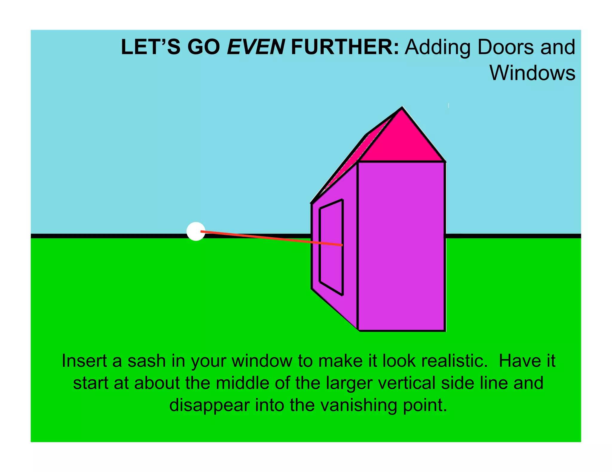 LET’S GO EVEN FURTHER: Adding Doors and
                                      Windows




Insert a sash in your window to make it look realistic. Have it
  start at about the middle of the larger vertical side line and
              disappear into the vanishing point.
 