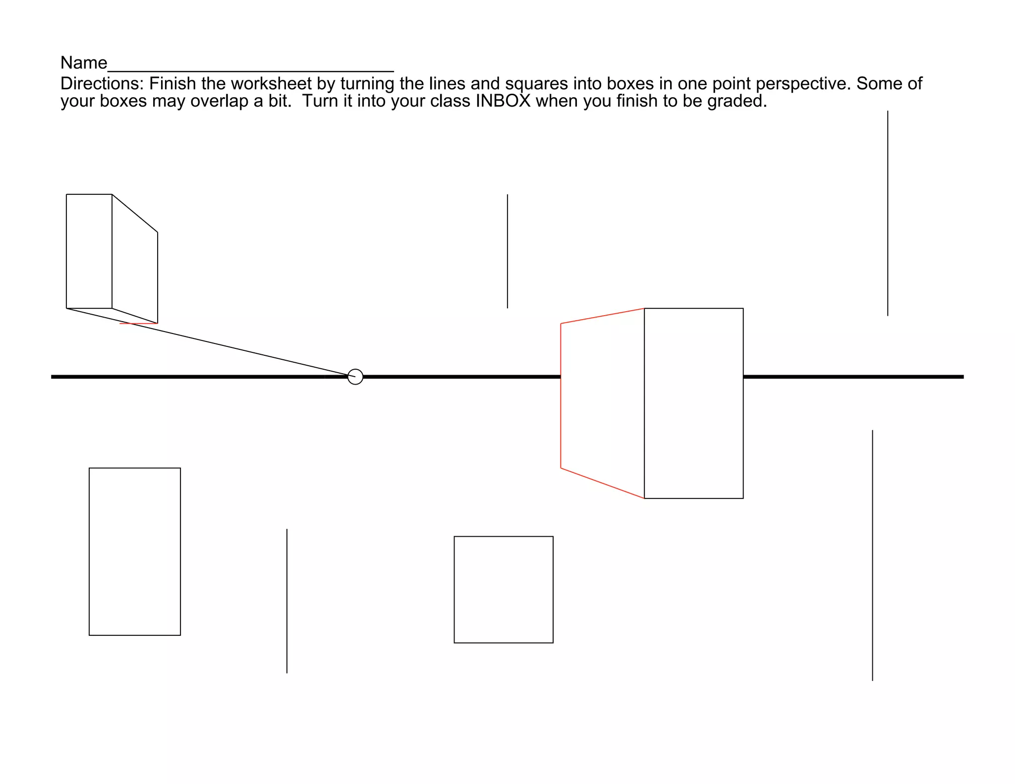 Name_____________________________
Directions: Finish the worksheet by turning the lines and squares into boxes in one point perspective. Some of
your boxes may overlap a bit. Turn it into your class INBOX when you finish to be graded.
 