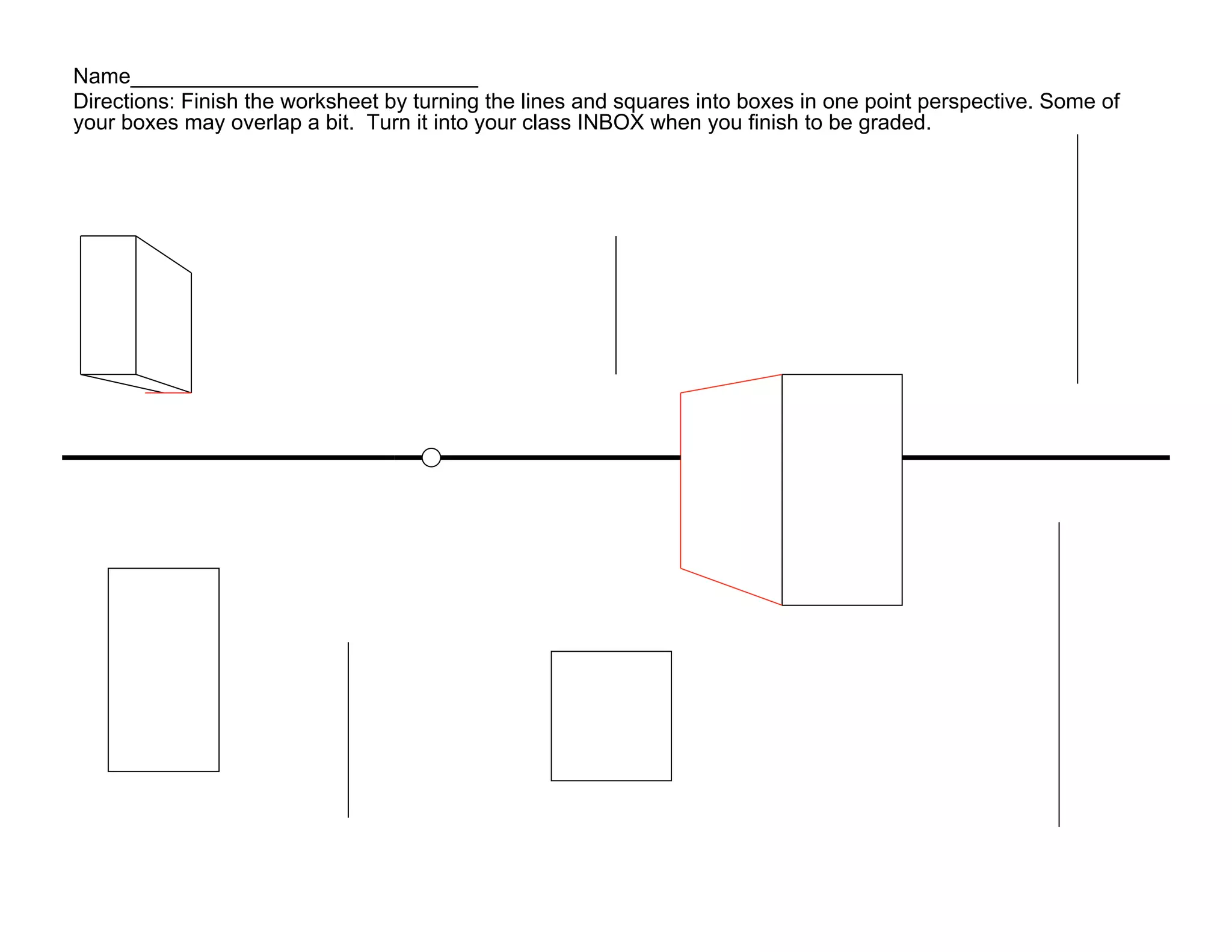 Name_____________________________
Directions: Finish the worksheet by turning the lines and squares into boxes in one point perspective. Some of
your boxes may overlap a bit. Turn it into your class INBOX when you finish to be graded.
 