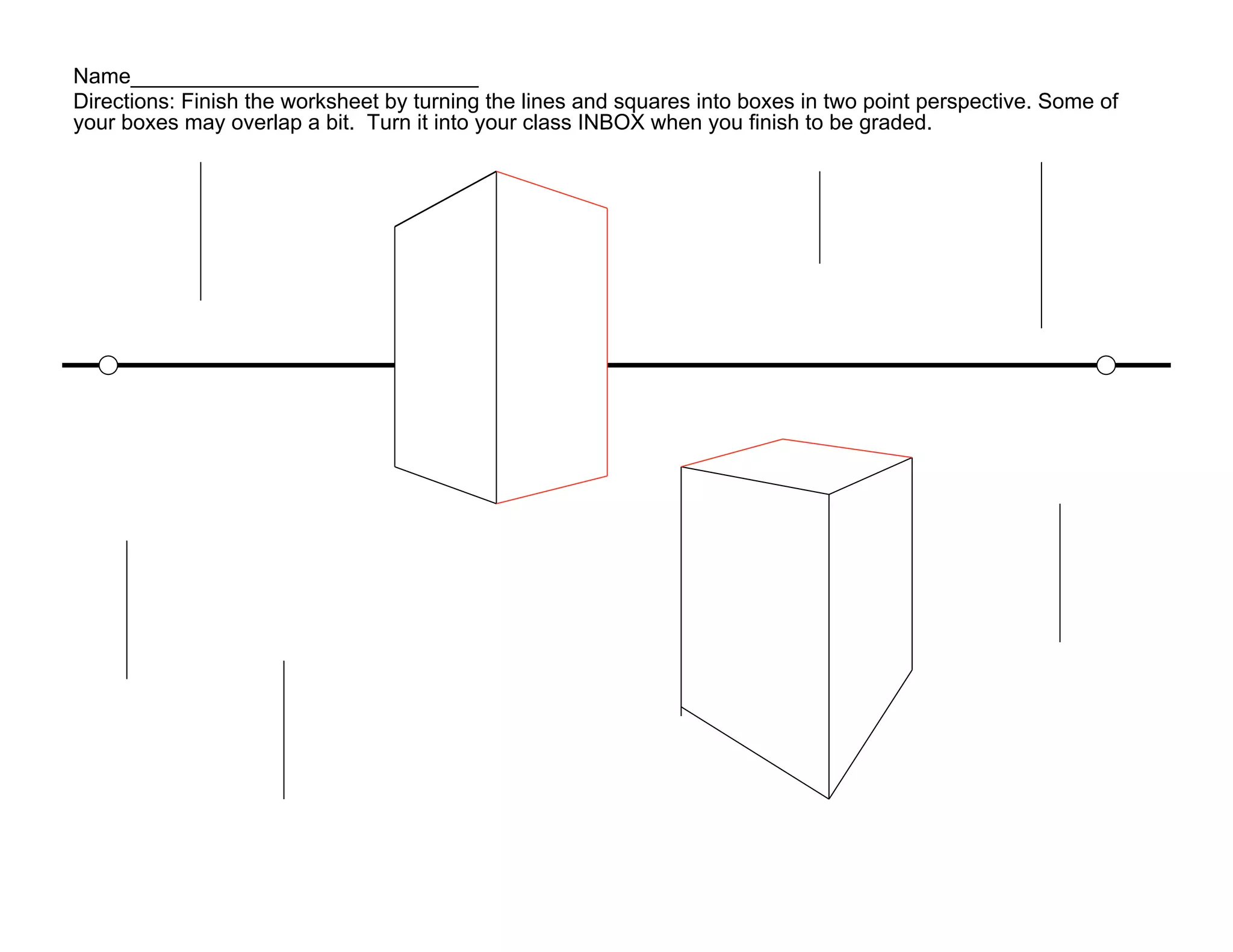 Name_____________________________
Directions: Finish the worksheet by turning the lines and squares into boxes in two point perspective. Some of
your boxes may overlap a bit. Turn it into your class INBOX when you finish to be graded.
 