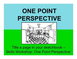 ONE POINT
      PERSPECTIVE



    Title a page in your sketchbook –
Skills Workshop: One Point Perspective’
 