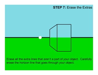 STEP 7: Erase the Extras




Erase all the extra lines that aren’t a part of your object. Carefully
erase the horizon line that goes through your object.
 