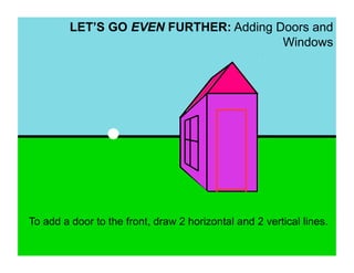 LET’S GO EVEN FURTHER: Adding Doors and
                                        Windows




To add a door to the front, draw 2 horizontal and 2 vertical lines.
 