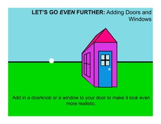 LET’S GO EVEN FURTHER: Adding Doors and
                                       Windows




Add in a doorknob or a window to your door to make it look even
                        more realistic.
 