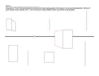 Name_____________________________
Directions: Finish the worksheet by turning the lines and squares into boxes in one point perspective. Some of
your boxes may overlap a bit. Turn it into your class INBOX when you finish to be graded.
 